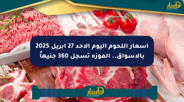 أسعار اللحوم اليوم الأحد 27 أبريل 2025 بالأسواق.. الموزة تسجل 360 جنيهاً